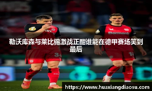 勒沃库森与莱比锡激战正酣谁能在德甲赛场笑到最后